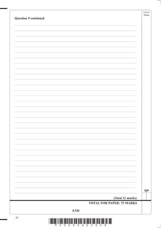 Leave
                                                                               blank
Question 9 continued
___________________________________________________________________________
___________________________________________________________________________
___________________________________________________________________________
___________________________________________________________________________
___________________________________________________________________________
___________________________________________________________________________
___________________________________________________________________________
___________________________________________________________________________
___________________________________________________________________________
___________________________________________________________________________
___________________________________________________________________________
___________________________________________________________________________
___________________________________________________________________________
___________________________________________________________________________
___________________________________________________________________________
___________________________________________________________________________
___________________________________________________________________________
___________________________________________________________________________
___________________________________________________________________________
___________________________________________________________________________
___________________________________________________________________________
___________________________________________________________________________
___________________________________________________________________________
___________________________________________________________________________
___________________________________________________________________________
___________________________________________________________________________
___________________________________________________________________________
___________________________________________________________________________
___________________________________________________________________________
___________________________________________________________________________
___________________________________________________________________________
___________________________________________________________________________    Q9

                                                            (Total 11 marks)
                                             TOTAL FOR PAPER: 75 MARKS

                                   END

28
                       *P40685A02828*
 