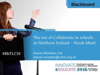 The use of Collaborate in schools
in Northern Ireland – Needs Must!
Eamon McAteer, C2k
eamon.mcateer@c2kni.org.uk
 