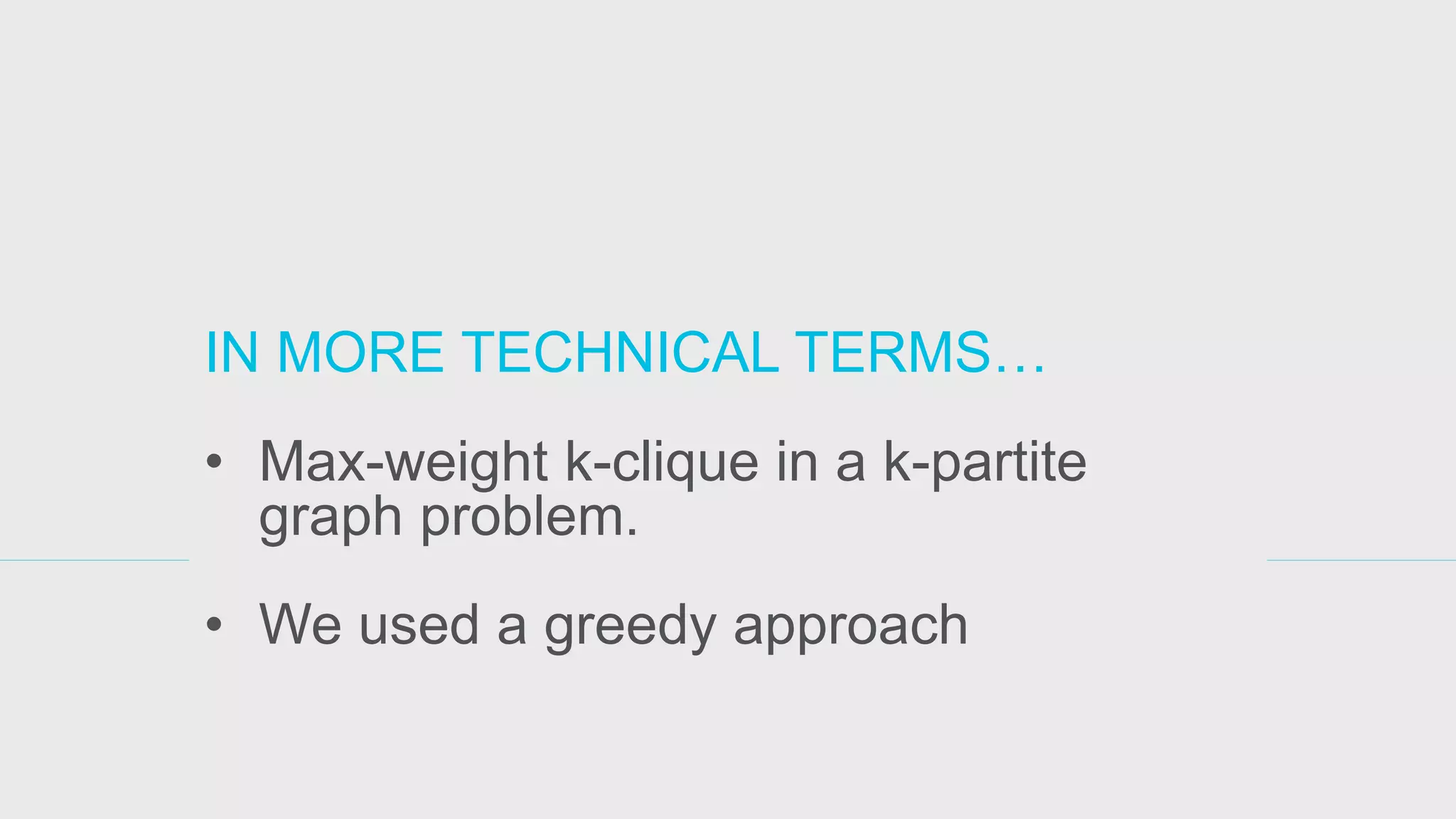 IN MORE TECHNICAL TERMS… 
•Max-weight k-clique in a k-partite graph problem. 
•We used a greedy approach  