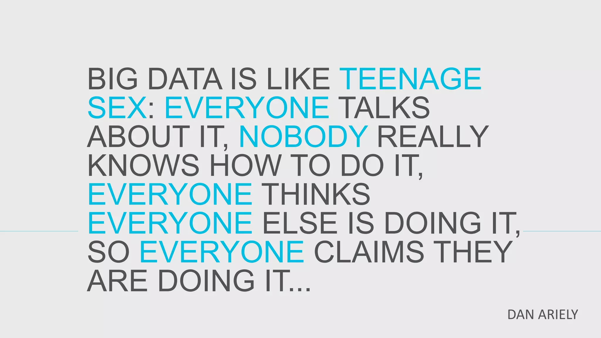 BIG DATA IS LIKE TEENAGE SEX: EVERYONE TALKS ABOUT IT, NOBODY REALLY KNOWS HOW TO DO IT, EVERYONE THINKS EVERYONE ELSE IS DOING IT, SO EVERYONE CLAIMS THEY ARE DOING IT... 
DAN ARIELY  