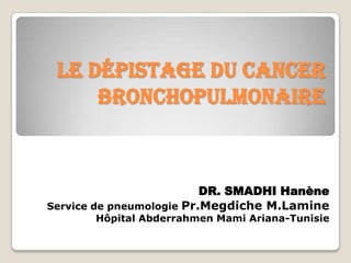 Le dépistage du cancer
bronchopulmonaire
DR. SMADHI Hanène
Service de pneumologie Pr.Megdiche M.Lamine
Hôpital Abderrahmen Mami Ariana-Tunisie
 