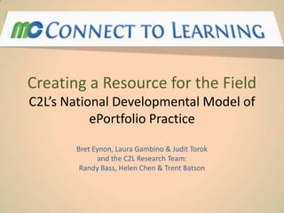 Creating a Resource for the Field
C2L’s National Developmental Model of
           ePortfolio Practice

       Bret Eynon, Laura Gambino & Judit Torok
             and the C2L Research Team:
        Randy Bass, Helen Chen & Trent Batson
 