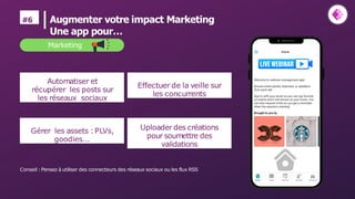 Automatiser et
récupérer les posts sur
les réseaux sociaux
Gérer les assets :PLVs,
goodies...
Effectuer de la veille sur
les concurrents
Conseil :Pensez à utiliser des connecteurs des réseaux sociaux ou les flux RSS
Uploader des créations
pour soumettre des
validations
#6 Augmenter votre impact Marketing
Une app pour…
Marketing
 