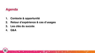 Agenda
1. Contexte & opportunité
2. Retour d’expérience & cas d’usages
3. Les clés du succès
4. Q&A
 