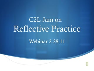 
C2L Jam on
Reflective Practice
Webinar 2.28.11
 