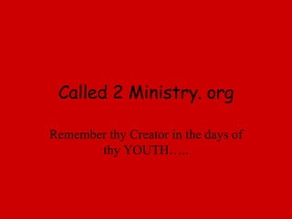 Called 2 Ministry. org Remember thy Creator in the days of thy YOUTH….. 