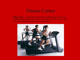 Fitness Corner Fitness Corner  – a health and exercise ministry moderated by our very own  certified personal trainer, Edwin. Here we will help our readers to take a more active part in their health habits and exercise routines. 