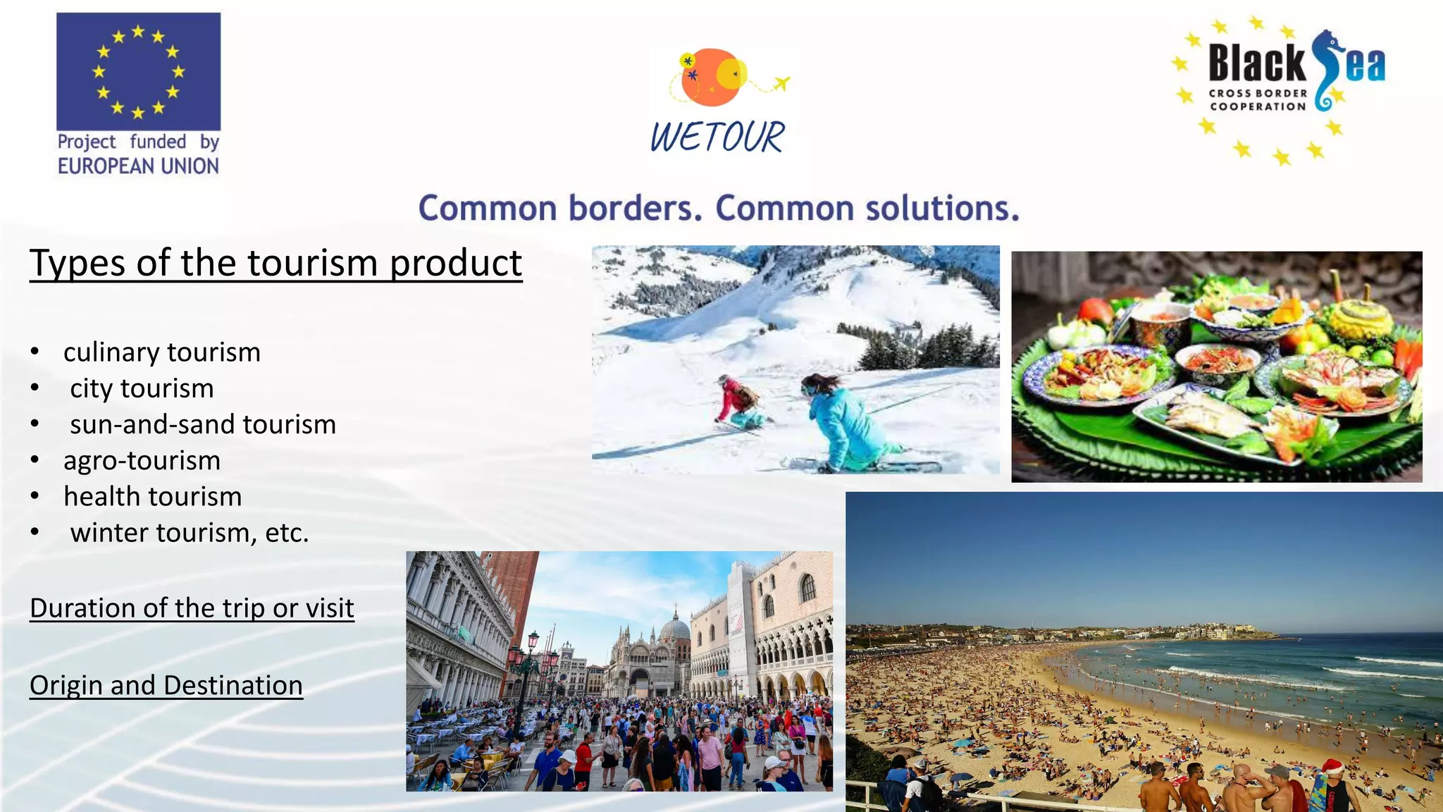 Types of the tourism product
• culinary tourism
• city tourism
• sun-and-sand tourism
• agro-tourism
• health tourism
• winter tourism, etc.
Duration of the trip or visit
Origin and Destination
 