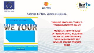 TRAINING PROGRAM COURSE 2:
TOURISM ORIENTED POLICY
MODULE 4: HOW TO BUILD
ENTREPRENEURIAL, INCLUDING
SOCIAL ENTREPRENEURSHIP,
TOURISM CAPACITIES AND
DEVELOP SPECIFIC TOURISM
SKILLS
 