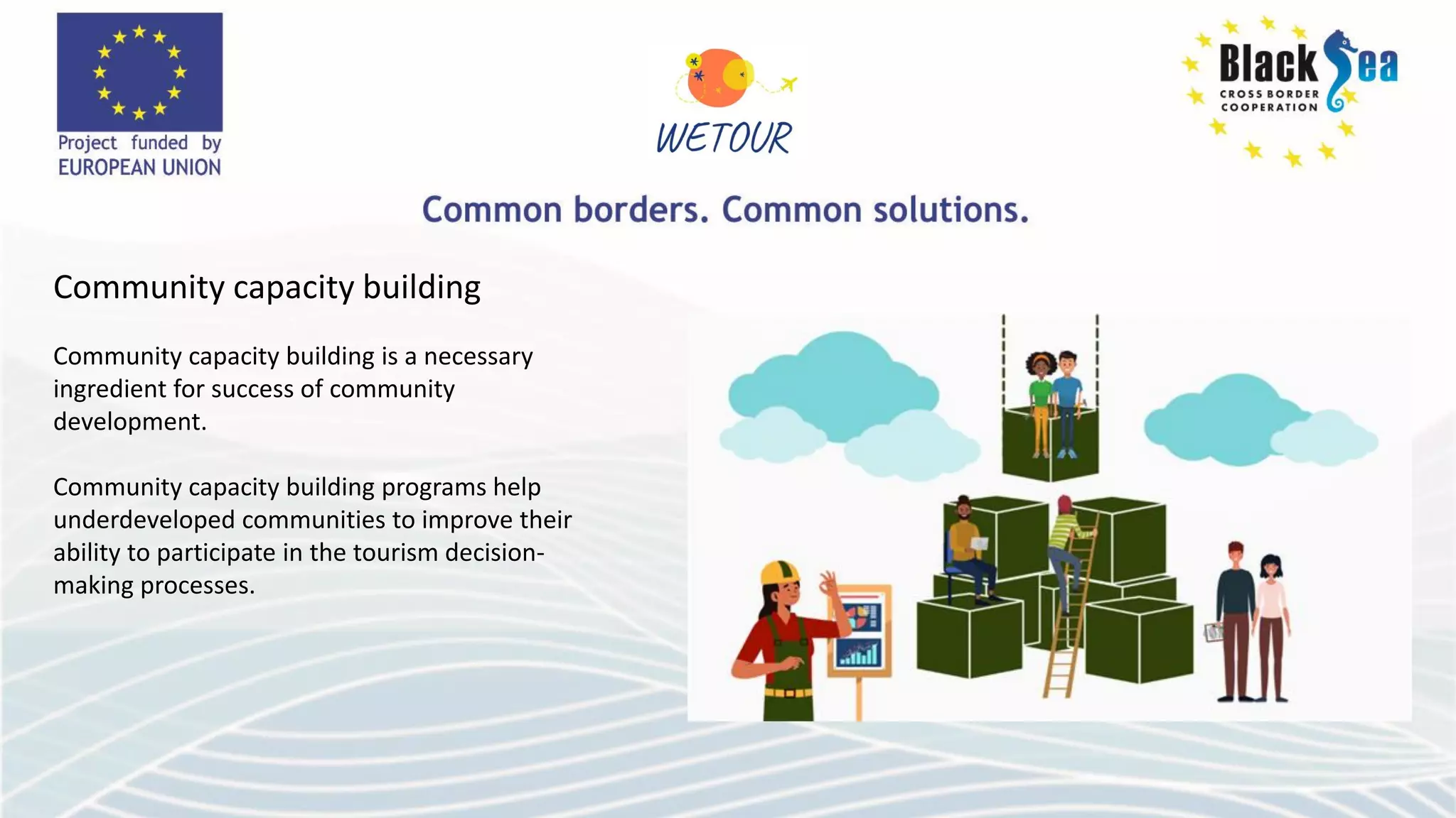 Community capacity building
Community capacity building is a necessary
ingredient for success of community
development.
Community capacity building programs help
underdeveloped communities to improve their
ability to participate in the tourism decision-
making processes.
 