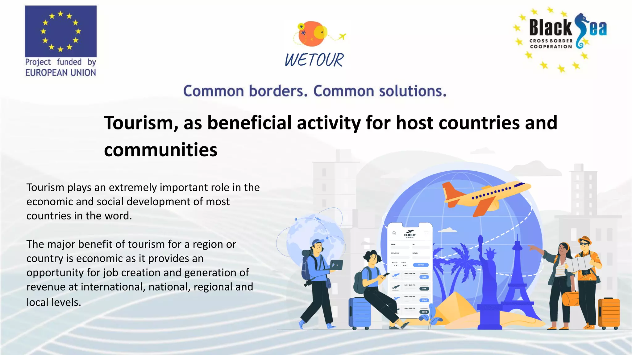 Tourism plays an extremely important role in the
economic and social development of most
countries in the word.
The major benefit of tourism for a region or
country is economic as it provides an
opportunity for job creation and generation of
revenue at international, national, regional and
local levels.
Tourism, as beneficial activity for host countries and
communities
 