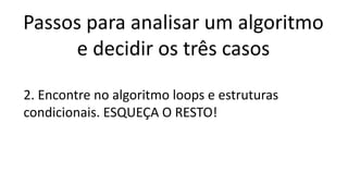 Passos para analisar um algoritmo
e decidir os três casos
2. Encontre no algoritmo loops e estruturas
condicionais. ESQUEÇA O RESTO!
 