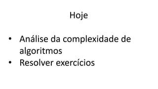 Hoje
• Análise da complexidade de
algoritmos
• Resolver exercícios
 