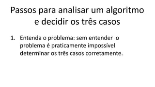 Passos para analisar um algoritmo
e decidir os três casos
1. Entenda o problema: sem entender o
problema é praticamente impossível
determinar os três casos corretamente.
 