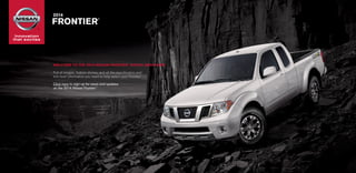 Innovation
that excites
®
	2014
FRONTIER
®
WELCOME TO THE 2014 NISSAN FRONTIER®
DIGITAL BROCHURE
Full of images, feature stories, and all the specification and
trim level information you need to help select your Frontier.®
Click here to sign up for news and updates
on the 2014 Nissan Frontier.®
 