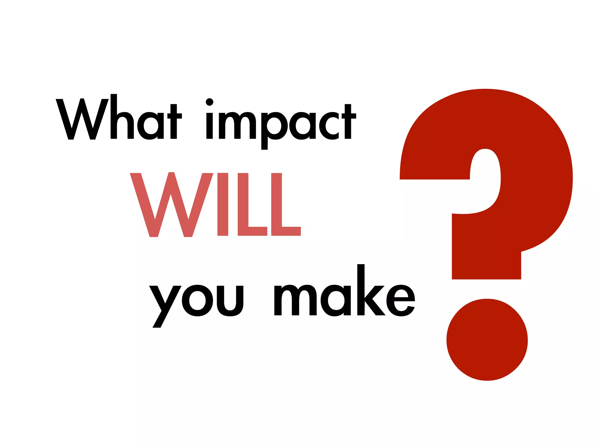 ?
What	impact	
				WILL	
					you	make	
 