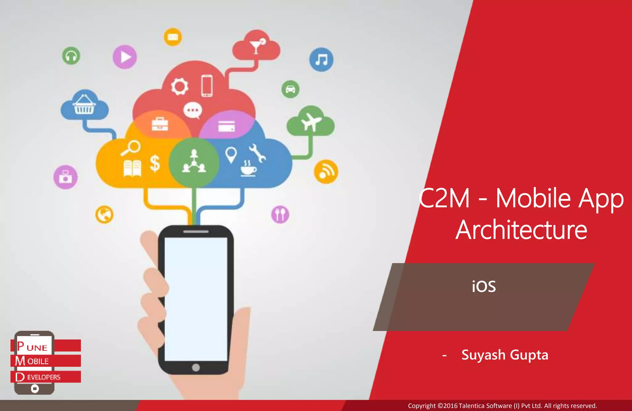 Copyright ©2016 Talentica Software (I) Pvt Ltd. All rights reserved. C2M - Mobile App Architecture iOS - Suyash Gupta 