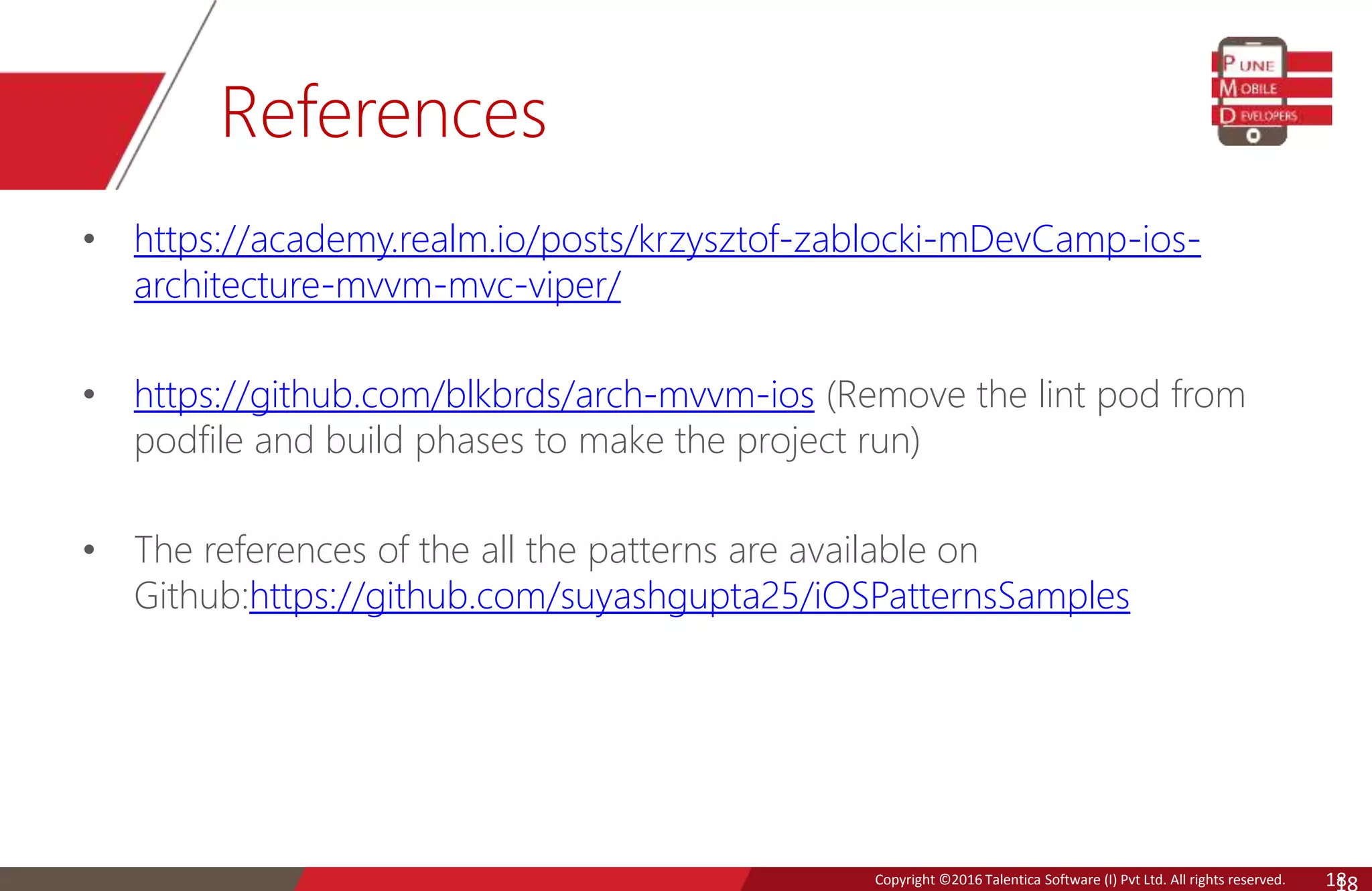 Copyright © 2016 Talentica Software (I) Pvt Ltd. All rights reserved.Copyright ©2016 Talentica Software (I) Pvt Ltd. All rights reserved. 18 References • https://academy.realm.io/posts/krzysztof-zablocki-mDevCamp-ios- architecture-mvvm-mvc-viper/ • https://github.com/blkbrds/arch-mvvm-ios (Remove the lint pod from podfile and build phases to make the project run) • The references of the all the patterns are available on Github:https://github.com/suyashgupta25/iOSPatternsSamples 