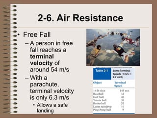 2-6. Air Resistance
• Free Fall
  – A person in free
    fall reaches a
    terminal
    velocity of
    around 54 m/s
  – With a
    parachute,
    terminal velocity
    is only 6.3 m/s
     • Allows a safe
       landing
 