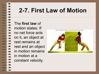 2-7. First Law of Motion

The first law of
motion states: If
no net force acts
on it, an object at
rest remains at
rest and an object
in motion remains
in motion at a
constant velocity.
 