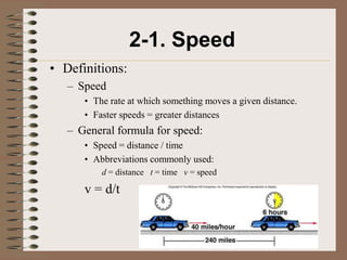 2-1. Speed
• Definitions:
   – Speed
      • The rate at which something moves a given distance.
      • Faster speeds = greater distances
   – General formula for speed:
      • Speed = distance / time
      • Abbreviations commonly used:
          d = distance t = time v = speed

      v = d/t
 
