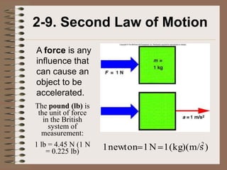2-9. Second Law of Motion
A force is any
influence that
can cause an
object to be
accelerated.
The pound (lb) is
 the unit of force
   in the British
     system of
  measurement:
1 lb = 4.45 N (1 N                          2
                     1 newton 1 N 1 (kg)(m/s )
    = 0.225 lb)
 