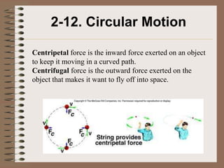 2-12. Circular Motion

Centripetal force is the inward force exerted on an object
to keep it moving in a curved path.
Centrifugal force is the outward force exerted on the
object that makes it want to fly off into space.
 