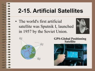 2-15. Artificial Satellites
• The world's first artificial
  satellite was Sputnik I, launched
  in 1957 by the Soviet Union.
                       GPS-Global Positioning
                             Satellite
 