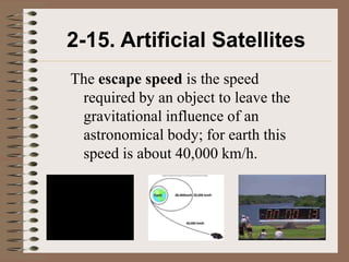 2-15. Artificial Satellites
The escape speed is the speed
 required by an object to leave the
 gravitational influence of an
 astronomical body; for earth this
 speed is about 40,000 km/h.
 