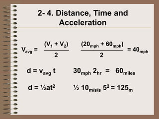2- 4. Distance, Time and
            Acceleration

         (V1 + V2)     (20mph + 60mph)
Vavg =                                   = 40mph
            2                2

 d = vavg t          30mph 2hr = 60miles

  d = ½at2           ½ 10m/s/s 52 = 125m
 