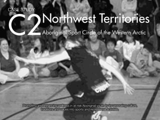 CASE STUDY:




C2                 Northwest Territories
                   Aboriginal Sport Circle of the Western Arctic




     Promoting and enhancing wellness in at-risk Aboriginal youth by incorporating culture,
                 traditions and values into sports and recreational activities.               1
 