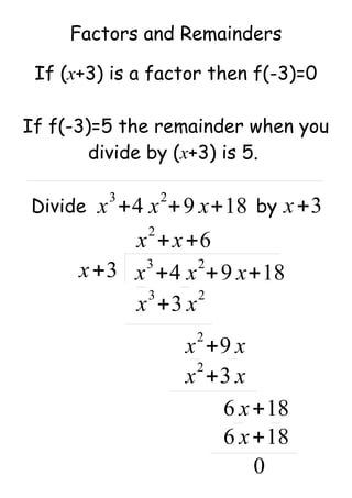 Factors and Remainders
x+3
If (x+3) is a factor then f(-3)=0
If f(-3)=5 the remainder when you
divide by (x+3) is 5.
x
2
+x+6
x
3
+4 x
2
+9 x+18
x
3
+3 x
2
x
2
+9 x
x
2
+3 x
6 x+18
6 x+18
0
x
3
+4 x
2
+9 x+18 x+3
x+3
Divide by
 