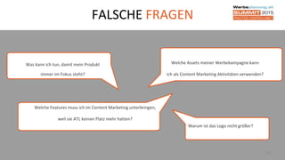 FALSCHE FRAGEN
14
Was kann ich tun, damit mein Produkt
immer im Fokus steht?
Welche Assets meiner Werbekampagne kann
ich als Content Marketing Aktivitäten verwenden?
Warum ist das Logo nicht größer?
Welche Features muss ich im Content Marketing unterbringen,
weil sie ATL keinen Platz mehr hatten?
 