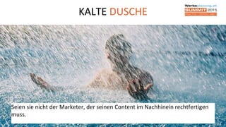 KALTE DUSCHE
16
Seien sie nicht der Marketer, der seinen Content im Nachhinein rechtfertigen
muss.
 