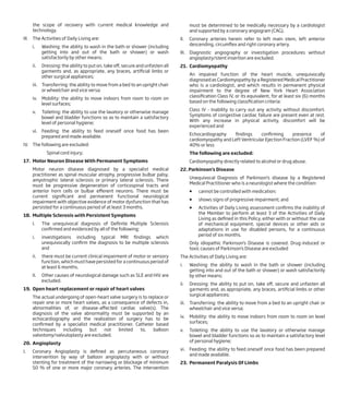 the scope of recovery with current medical knowledge and
technology.
III. The Activities of Daily Living are:
i. Washing: the ability to wash in the bath or shower (including
getting into and out of the bath or shower) or wash
satisfactorily by other means;
ii. Dressing: the ability to put on, take off, secure and unfasten all
garments and, as appropriate, any braces, artificial limbs or
other surgical appliances;
iii. Transferring: the ability to move from a bed to an upright chair
or wheelchair and vice versa;
iv. Mobility: the ability to move indoors from room to room on
level surfaces;
v. Toileting: the ability to use the lavatory or otherwise manage
bowel and bladder functions so as to maintain a satisfactory
level of personal hygiene;
vi. Feeding: the ability to feed oneself once food has been
prepared and made available.
IV. The following are excluded:
Spinal cord injury;
17. Motor Neuron Disease With Permanent Symptoms
Motor neuron disease diagnosed by a specialist medical
practitioner as spinal muscular atrophy, progressive bulbar palsy,
amyotrophic lateral sclerosis or primary lateral sclerosis. There
must be progressive degeneration of corticospinal tracts and
anterior horn cells or bulbar efferent neurons. There must be
current significant and permanent functional neurological
impairment with objective evidence of motor dysfunction that has
persisted for a continuous period of at least 3 months.
18. Multiple Sclerosis with Persistent Symptoms
I. The unequivocal diagnosis of Definite Multiple Sclerosis
confirmed and evidenced by all of the following:
i. investigations including typical MRI findings which
unequivocally confirm the diagnosis to be multiple sclerosis
and
ii. there must be current clinical impairment of motor or sensory
function, which must have persisted for a continuous period of
at least 6 months.
II. Other causes of neurological damage such as SLE and HIV are
excluded.
19. Open heart replacement or repair of heart valves
The actual undergoing of open-heart valve surgery is to replace or
repair one or more heart valves, as a consequence of defects in,
abnormalities of, or disease-affected cardiac valve(s). The
diagnosis of the valve abnormality must be supported by an
echocardiography and the realization of surgery has to be
confirmed by a specialist medical practitioner. Catheter based
techniques including but not limited to, balloon
valvotomy/valvuloplasty are excluded.
20. Angioplasty
I. Coronary Angioplasty is defined as percutaneous coronary
intervention by way of balloon angioplasty with or without
stenting for treatment of the narrowing or blockage of minimum
50 % of one or more major coronary arteries. The intervention
must be determined to be medically necessary by a cardiologist
and supported by a coronary angiogram (CAG).
II. Coronary arteries herein refer to left main stem, left anterior
descending, circumflex and right coronary artery.
III. Diagnostic angiography or investigation procedures without
angioplasty/stent insertion are excluded.
21. Cardiomyopathy
An impaired function of the heart muscle, unequivocally
diagnosed as Cardiomyopathy by a Registered Medical Practitioner
who is a cardiologist, and which results in permanent physical
impairment to the degree of New York Heart Association
classification Class IV, or its equivalent, for at least six (6) months
based on the following classification criteria:
Class IV - Inability to carry out any activity without discomfort.
Symptoms of congestive cardiac failure are present even at rest.
With any increase in physical activity, discomfort will be
experienced and
Echocardiography findings confirming presence of
cardiomyopathy and Left Ventricular Ejection Fraction (LVEF %) of
40% or less
The following are excluded:
Cardiomyopathy directly related to alcohol or drug abuse.
22. Parkinson’s Disease
Unequivocal Diagnosis of Parkinson’s disease by a Registered
Medical Practitioner who is a neurologist where the condition:
 cannot be controlled with medication;
 shows signs of progressive impairment; and
 Activities of Daily Living assessment confirms the inability of
the Member to perform at least 3 of the Activities of Daily
Living as defined in this Policy, either with or without the use
of mechanical equipment, special devices or other aids or
adaptations in use for disabled persons, for a continuous
period of six months.
Only idiopathic Parkinson’s Disease is covered. Drug-induced or
toxic causes of Parkinson’s Disease are excluded
The Activities of Daily Living are:
i. Washing: the ability to wash in the bath or shower (including
getting into and out of the bath or shower) or wash satisfactorily
by other means;
ii. Dressing: the ability to put on, take off, secure and unfasten all
garments and, as appropriate, any braces, artificial limbs or other
surgical appliances;
iii. Transferring: the ability to move from a bed to an upright chair or
wheelchair and vice versa;
iv. Mobility: the ability to move indoors from room to room on level
surfaces;
v. Toileting: the ability to use the lavatory or otherwise manage
bowel and bladder functions so as to maintain a satisfactory level
of personal hygiene;
vi. Feeding: the ability to feed oneself once food has been prepared
and made available.
23. Permanent Paralysis Of Limbs
 