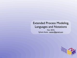 Extended Process Modeling,
 Languages and Notations
                 Nov 2010,
    Sylvain Astier, sastier@gmail.com
 