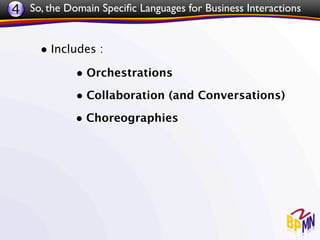 4 So, the Domain Speciﬁc Languages for Business Interactions


     • Includes :
             • Orchestrations
             • Collaboration (and Conversations)
             • Choreographies
 