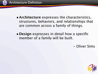 1 Architecture Deﬁnition


       • Architecture expresses the characteristics,
         structures, behaviors, and relationships that
         are common across a family of things. 

       • Design expresses in detail how a speciﬁc
         member of a family will be built.

                                         - Oliver Sims
 