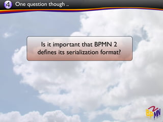 4 One question though ..




             Is it important that BPMN 2
            deﬁnes its serialization format?
 