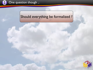 1 One question though ..


           Should everything be formalized ?
 