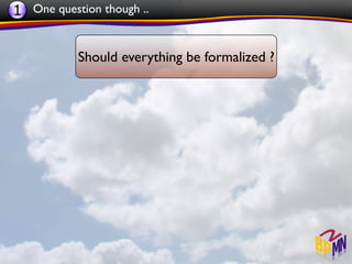 1 One question though ..


           Should everything be formalized ?
 