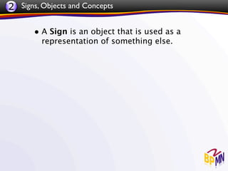 2 Signs, Objects and Concepts

       • A Sign is an object that is used as a
         representation of something else.
 