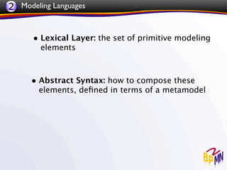 2 Modeling Languages


      • Lexical Layer: the set of primitive modeling
        elements



     • Abstract Syntax: how to compose these
       elements, deﬁned in terms of a metamodel
 