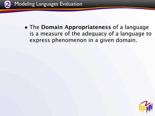 2 Modeling Languages Evaluation


       • The Domain Appropriateness of a language
         is a measure of the adequacy of a language to
         express phenomenon in a given domain.
 