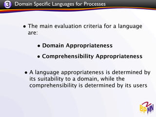 3 Domain Speciﬁc Languages for Processes


      • The main evaluation criteria for a language
        are:

            • Domain Appropriateness
            • Comprehensibility Appropriateness

       • A language appropriateness is determined by
         its suitability to a domain, while the
         comprehensibility is determined by its users
 