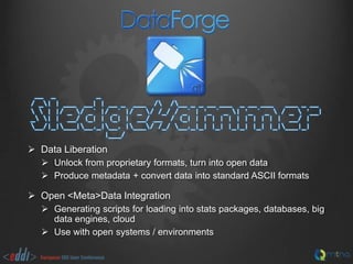 __ _
_
/ _| | ___ __| | __ _ ___ / /__ _ _ __ ___ _ __ ___
___ _ __
  | |/ _ / _` |/ _` |/ _ / /_/ / _` | '_ ` _ | '_ ` _  / _  '__|
_ | | __/ (_| | (_| | __/ __ / (_| | | | | | | | | | | | __/ |
__/|_|___|__,_|__, |___/ /_/ __,_|_| |_| |_|_| |_| |_|___|_|
|___/

 Data Liberation
 Unlock from proprietary formats, turn into open data
 Produce metadata + convert data into standard ASCII formats

 Open <Meta>Data Integration
 Generating scripts for loading into stats packages, databases, big
data engines, cloud
 Use with open systems / environments

 