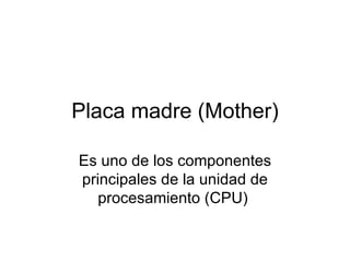 Placa madre (Mother) Es uno de los componentes principales de la unidad de procesamiento (CPU)  