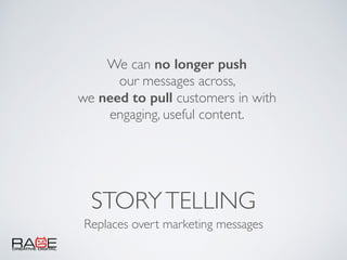 STORYTELLING
Replaces overt marketing messages
We can no longer push
our messages across,
we need to pull customers in with
engaging, useful content.
 