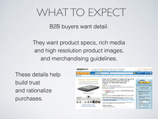 B2B buyers want detail.
They want product specs, rich media
and high resolution product images,
and merchandising guidelines.
These details help
build trust
and rationalize
purchases.
WHATTO EXPECT
 
