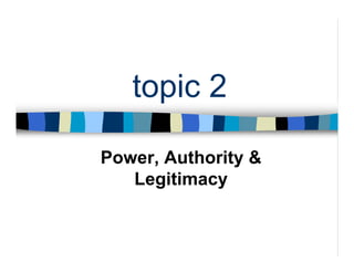 topic 2
Power, Authority &
Legitimacy
 